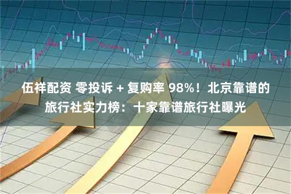 伍祥配资 零投诉 + 复购率 98%！北京靠谱的旅行社实力榜：十家靠谱旅行社曝光