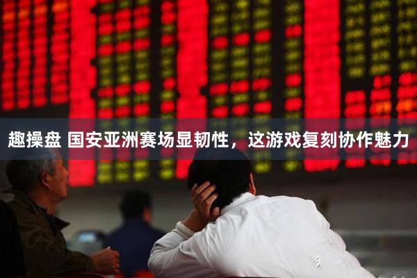 趣操盘 国安亚洲赛场显韧性，这游戏复刻协作魅力