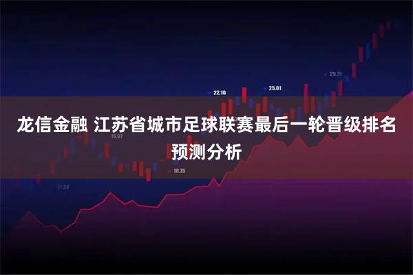 龙信金融 江苏省城市足球联赛最后一轮晋级排名预测分析