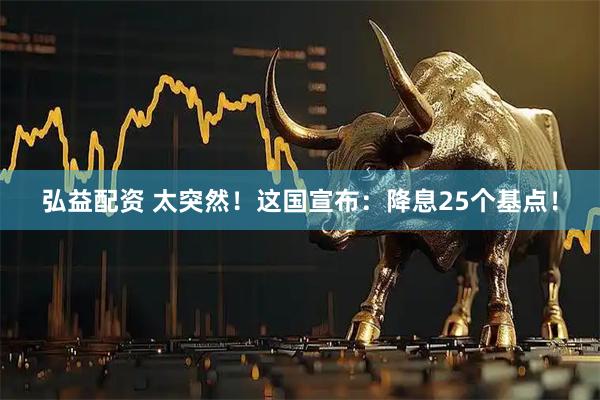 弘益配资 太突然！这国宣布：降息25个基点！