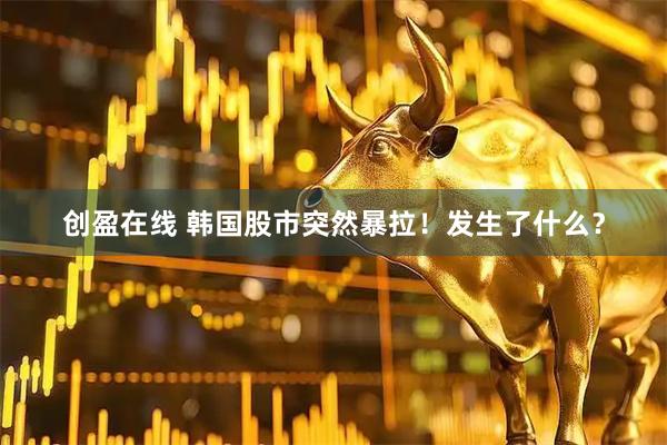 创盈在线 韩国股市突然暴拉！发生了什么？