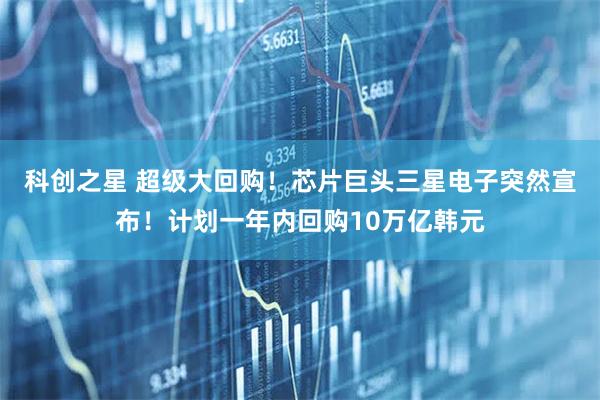 科创之星 超级大回购！芯片巨头三星电子突然宣布！计划一年内回购10万亿韩元