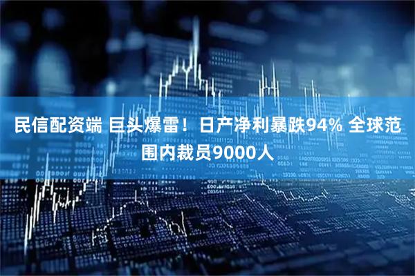 民信配资端 巨头爆雷！日产净利暴跌94% 全球范围内裁员9000人
