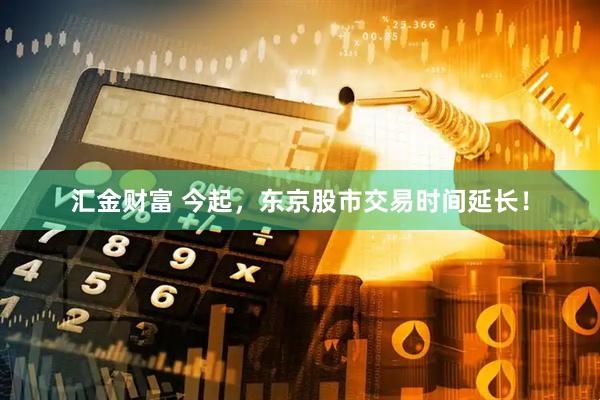 汇金财富 今起，东京股市交易时间延长！
