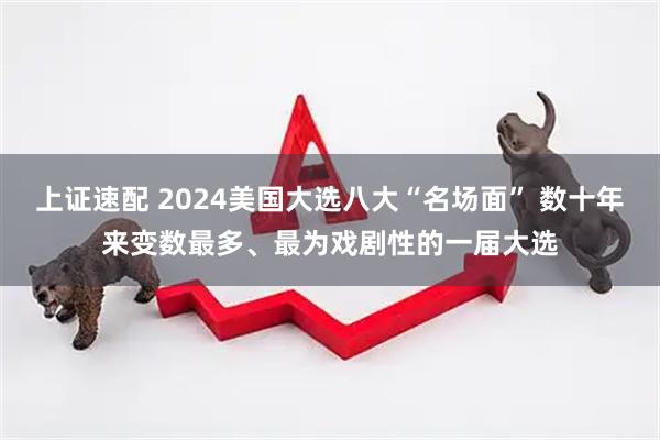 上证速配 2024美国大选八大“名场面” 数十年来变数最多、最为戏剧性的一届大选