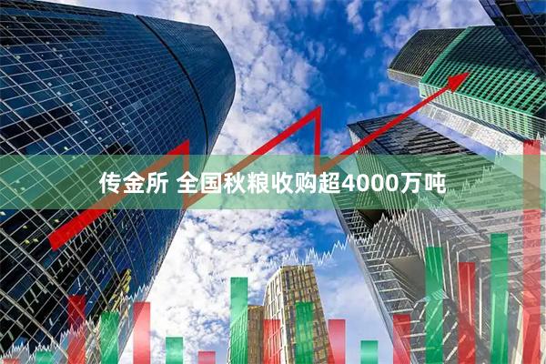 传金所 全国秋粮收购超4000万吨