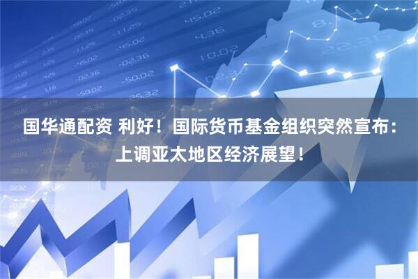 国华通配资 利好！国际货币基金组织突然宣布：上调亚太地区经济展望！