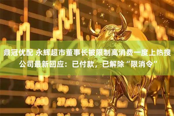 鼎冠优配 永辉超市董事长被限制高消费一度上热搜 公司最新回应：已付款，已解除“限消令”