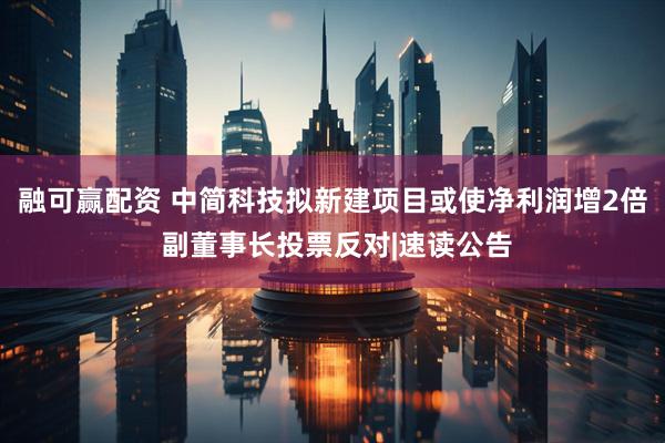 融可赢配资 中简科技拟新建项目或使净利润增2倍 副董事长投票反对|速读公告