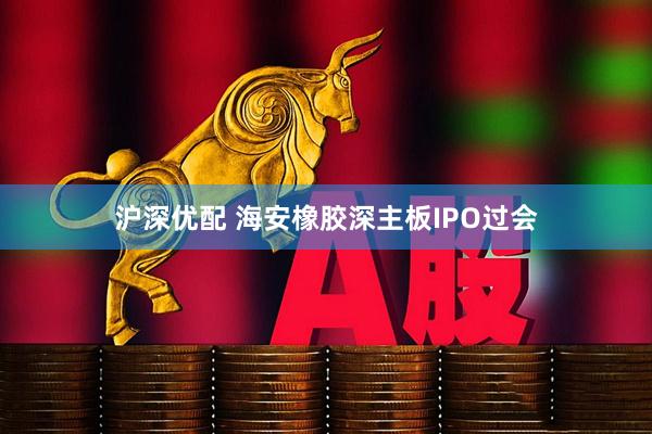 沪深优配 海安橡胶深主板IPO过会