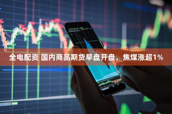 全电配资 国内商品期货早盘开盘，焦煤涨超1%