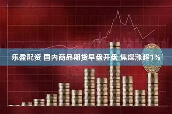 乐盈配资 国内商品期货早盘开盘 焦煤涨超1%