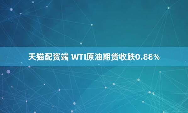 天猫配资端 WTI原油期货收跌0.88%