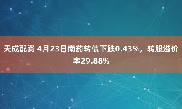 天成配资 4月23日南药转债下跌0.43%，转股溢价率29.88%