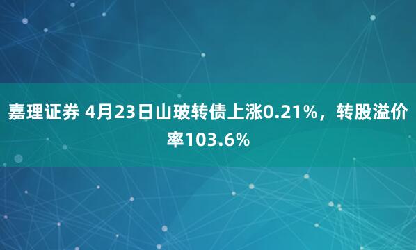 嘉理证券 4月23日山玻转债上涨0.21%，转股溢价率103.6%