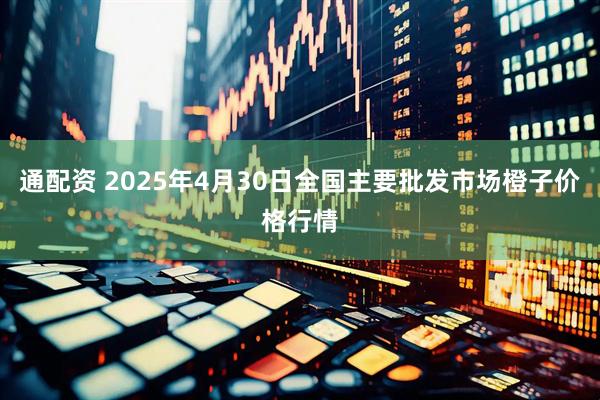 通配资 2025年4月30日全国主要批发市场橙子价格行情