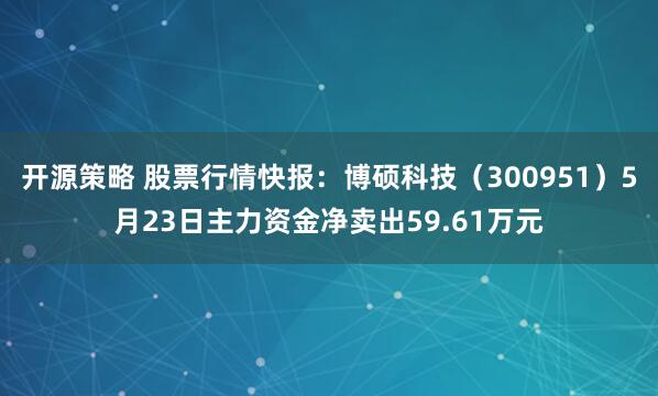 开源策略 股票行情快报：博硕科技（300951）5月23日主力资金净卖出59.61万元