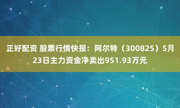 正好配资 股票行情快报：阿尔特（300825）5月23日主力资金净卖出951.93万元
