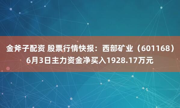 金斧子配资 股票行情快报：西部矿业（601168）6月3日主力资金净买入1928.17万元