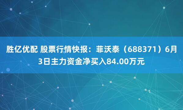 胜亿优配 股票行情快报：菲沃泰（688371）6月3日主力资金净买入84.00万元