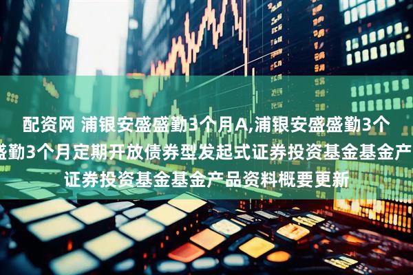 配资网 浦银安盛盛勤3个月A,浦银安盛盛勤3个月C: 浦银安盛盛勤3个月定期开放债券型发起式证券投资基金基金产品资料概要更新