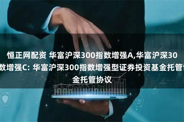 恒正网配资 华富沪深300指数增强A,华富沪深300指数增强C: 华富沪深300指数增强型证券投资基金托管协议