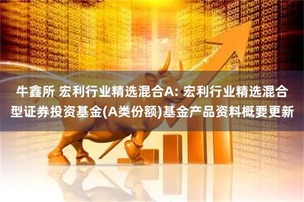 牛鑫所 宏利行业精选混合A: 宏利行业精选混合型证券投资基金(A类份额)基金产品资料概要更新