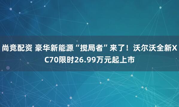 尚竞配资 豪华新能源“搅局者”来了！沃尔沃全新XC70限时26.99万元起上市