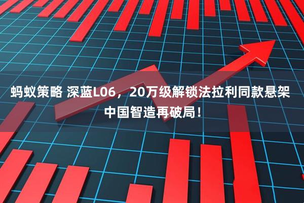 蚂蚁策略 深蓝L06，20万级解锁法拉利同款悬架 中国智造再破局！