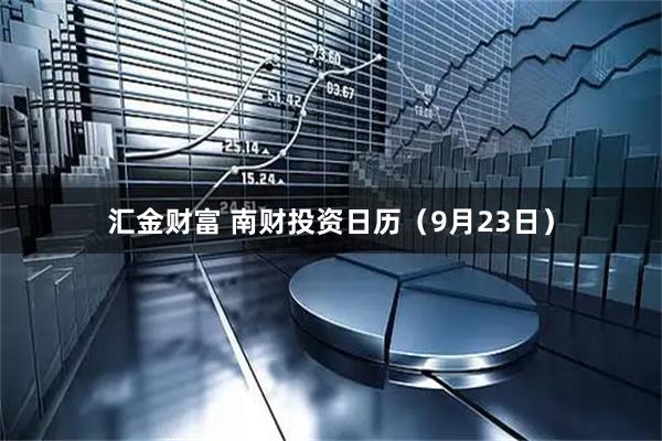 汇金财富 南财投资日历（9月23日）
