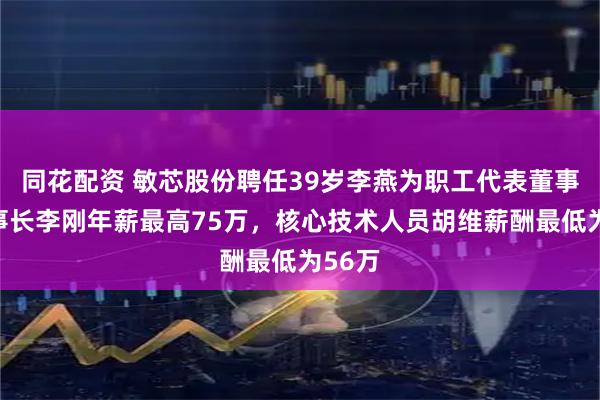 同花配资 敏芯股份聘任39岁李燕为职工代表董事，董事长李刚年薪最高75万，核心技术人员胡维薪酬最低为56万