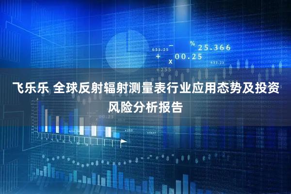 飞乐乐 全球反射辐射测量表行业应用态势及投资风险分析报告