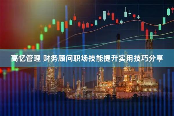 高忆管理 财务顾问职场技能提升实用技巧分享