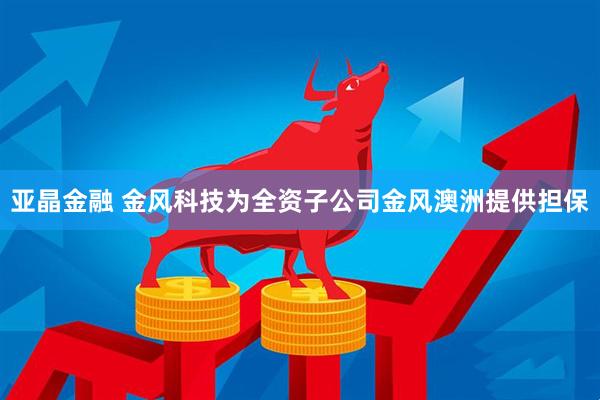 亚晶金融 金风科技为全资子公司金风澳洲提供担保