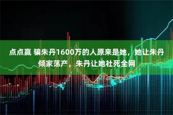 点点赢 骗朱丹1600万的人原来是她，她让朱丹倾家荡产，朱丹让她社死全网