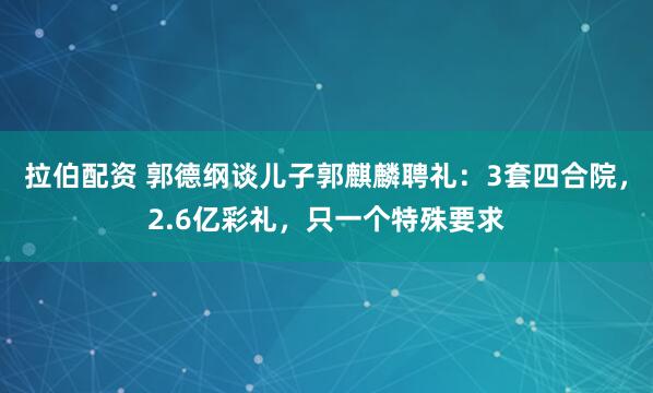 拉伯配资 郭德纲谈儿子郭麒麟聘礼：3套四合院，2.6亿彩礼，只一个特殊要求