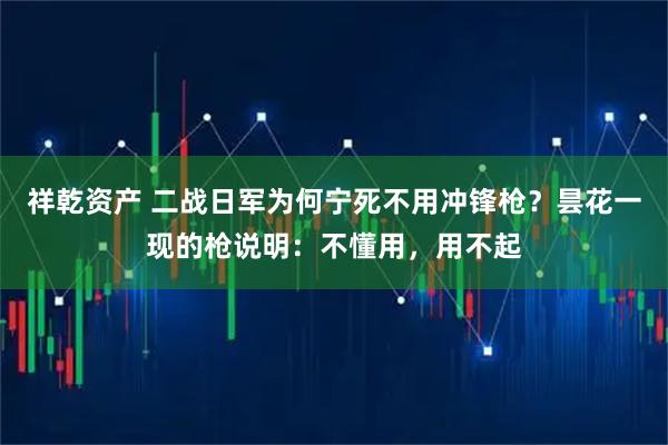 祥乾资产 二战日军为何宁死不用冲锋枪？昙花一现的枪说明：不懂用，用不起