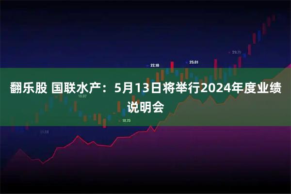 翻乐股 国联水产：5月13日将举行2024年度业绩说明会
