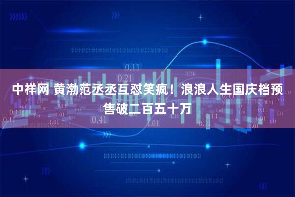 中祥网 黄渤范丞丞互怼笑疯！浪浪人生国庆档预售破二百五十万