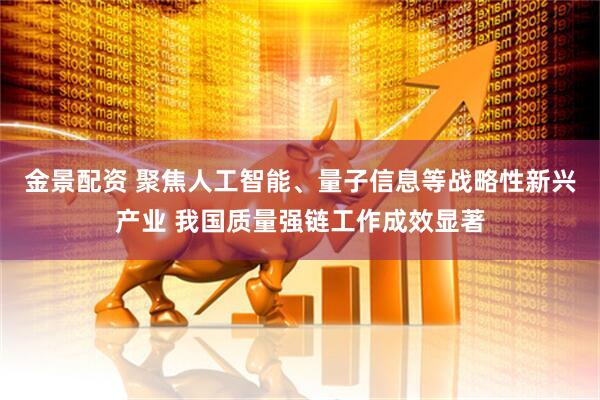 金景配资 聚焦人工智能、量子信息等战略性新兴产业 我国质量强链工作成效显著