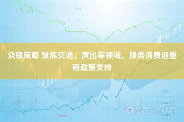 众银策略 聚焦交通、演出等领域，服务消费迎重磅政策支持