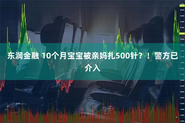 东润金融 10个月宝宝被亲妈扎500针？！警方已介入