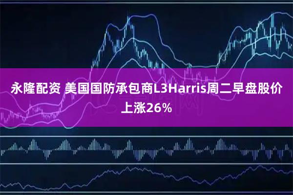 永隆配资 美国国防承包商L3Harris周二早盘股价上涨26%
