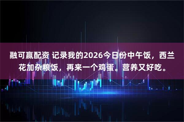 融可赢配资 记录我的2026今日份中午饭，西兰花加杂粮饭，再来一个鸡蛋。营养又好吃。