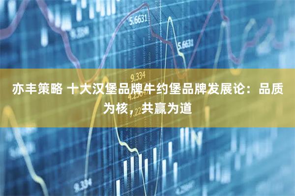 亦丰策略 十大汉堡品牌牛约堡品牌发展论：品质为核，共赢为道