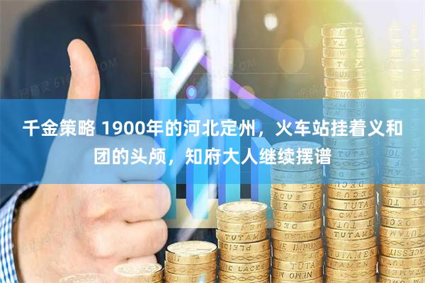 千金策略 1900年的河北定州，火车站挂着义和团的头颅，知府大人继续摆谱