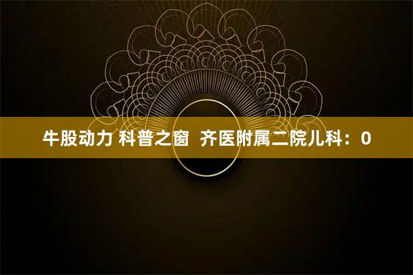 牛股动力 科普之窗  齐医附属二院儿科：0