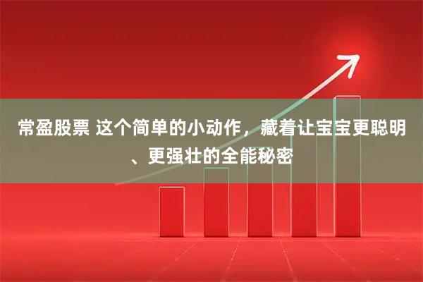 常盈股票 这个简单的小动作，藏着让宝宝更聪明、更强壮的全能秘密