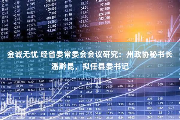 金诚无忧 经省委常委会会议研究：州政协秘书长潘黔昆，拟任县委书记