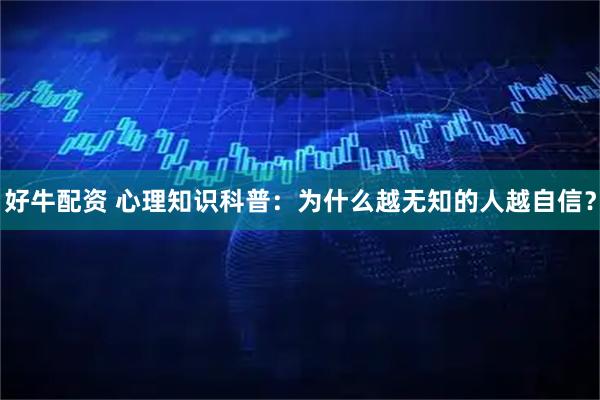 好牛配资 心理知识科普：为什么越无知的人越自信？